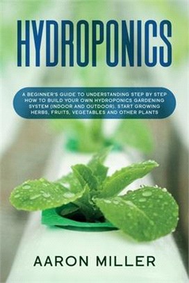 Hydroponics: A Beginner's Guide to Understanding Step by Step How to Build Your Own Hydroponics Gardening System (Indoor and Outdoo