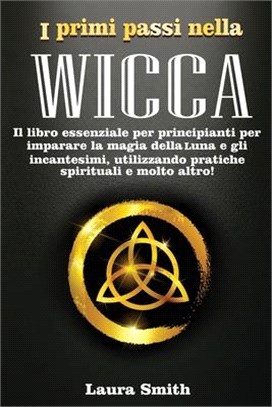 I primi passi nella WICCA: Il Libro Essenziale per Principianti per Imparare la Magia della Luna e gli Incantesimi, Utilizzando Pratiche Spiritua