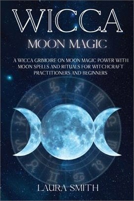 Wicca Moon Magic: A Wicca Grimoire on Moon Magic Power with Moon Spells and Rituals for Witchcraft Practitioners and Beginners