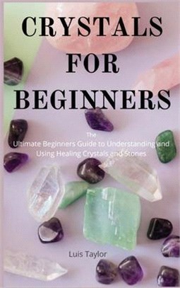 CRYSTALS FOR BEGINNERS The Ultimate Beginners Guide to Understanding and Using Healing Crystals and Stones