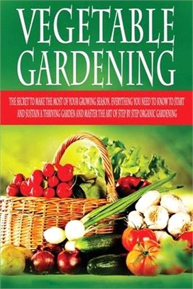 Vegetable Gardening: The Secret to Make the Most of Your Growing Season. Everything You Need to Know to Start and Sustain a Thriving Garden