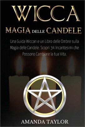 Wicca: MAGIA DELLE CANDELE: Una Guida Wiccan e un Libro delle Ombre sulla Magia delle Candele. Scopri 34 Incantesimi che Poss