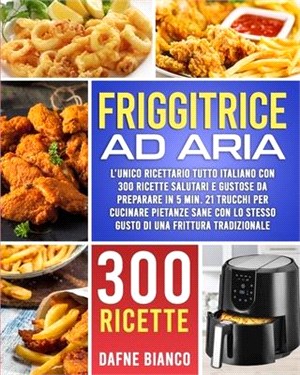 Friggitrice ad Aria: L'Unico Ricettario Tutto Italiano con 300 Ricette Salutari e Gustose da Preparare in 5 min. 21 Trucchi per Cucinare Pi
