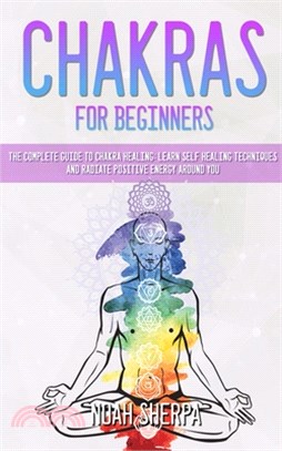 Chakras for Beginners: The Complete Guide to Chakra Healing: Learn Self Healing Techniques and Radiate Positive Energy Around You