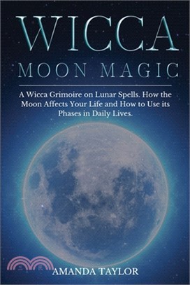 Wicca Moon Magic: A Wicca Grimoire on Lunar Spells. How the Moon Affects Your Life and How to Use its Phases in Daily Lives.