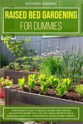 Raised Bed Gardening for Dummies: A Beginner's Guide to Build a Raised Bed Garden No Matter Where You Live. Including Secrets for a Luxuriant Vertical