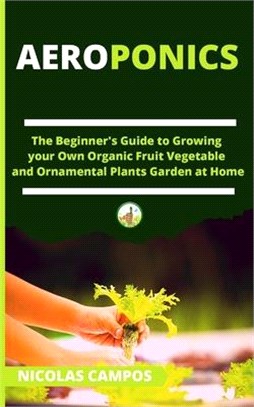 Aeroponics: The Beginner's Guide to Growing your Own Organic Fruit Vegetable and Ornamental Plants Garden at Home