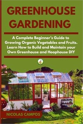 Greenhouse Gardening: A Complete Beginner's Guide to Growing Organic Vegetables and Fruits. Learn How to Build and Maintain your Own Greenho