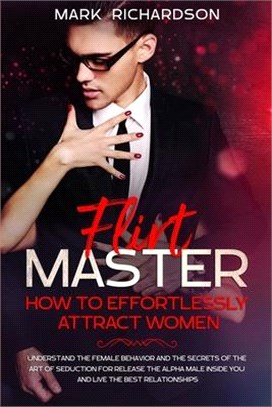 Flirt Master: Understand The Female Behavior and The Secrets of The Art of Seduction for Release The Alpha Male Inside of You and Li