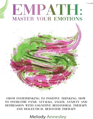 Empath: Master Your Emotions - From Overthinking To Positive Thinking: How To Overcome Panic Attacks, Anger, Anxiety and Depre