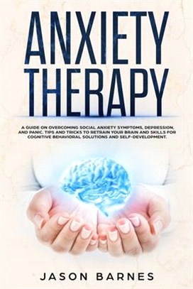 Anxiety Therapy: A Guide on Overcoming Social Anxiety Symptoms, Depression, and Panic. Tips and Tricks to Retrain your Brain and Skills