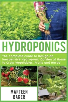 Hydroponics: The Complete Guide to Design an Inexpensive Hydroponic Garden at Home to Grow Vegetables, Fruits and Herbs