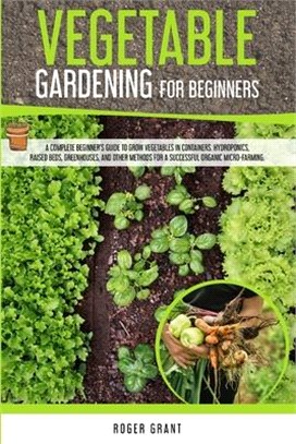 Vegetable Gardening for Beginners: A Complete Beginner's Guide To Grow Vegetables in Containers. Hydroponics, Raised Beds, Greenhouses, and Other Meth