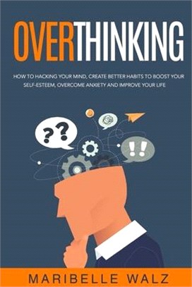 Overthinking: How To Hacking Your Mind, Create Better habits To Boost Your Self-Esteem, Overcome Anxiety And Improve Your Life