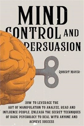 Mind Control and Persuasion: How to Leverage the Art of Manipulation to Analyze, Read and Influence People. Unleash the Secret Techniques of Dark P