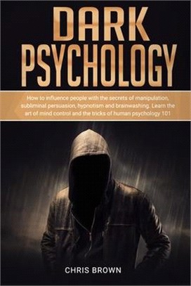 Dark Psychology: How to Influence People with the Secrets of Manipulation, Subliminal Persuasion, Hypnotism, and Brainwashing. Learn th