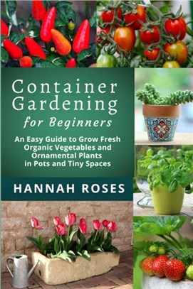 CONTAINER GARDENING for Beginners：An Easy Guide to Grow Fresh Organic Vegetables and Ornamental Plants in Pots and Tiny Spaces