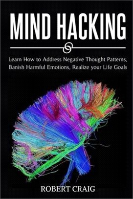 Mind Hacking: Learn How to Address Negative Thought Patterns, Banish Harmful Emotions, Realize your Life Goals