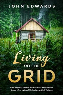 Living Off the Grid: The Complete Guide for a Sustainable, Tranquility and Simple Life, a Living of Minimalism and Self Reliance