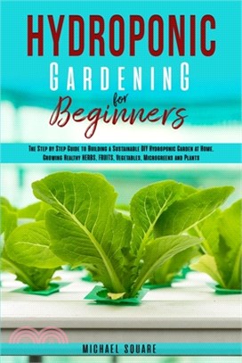 Hydroponic Gardening for Beginners: The Step by Step Guide to Building a Sustainable DIY Hydroponic Garden at Home. Growing Healthy Herbs, Fruits Vege