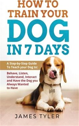 How to Train your Dog in 7 Days: A Step-by-Step Guide To Teach your Dog to: Behave, Listen, Understand, Interact and Have the Dog you Always Wanted to