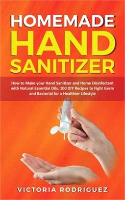 Homemade Hand Sanitizer: How to Make your Hand Sanitizer and Home Disinfectant with Natural Essential Oils. 100 Recipes DIY to Fight Germ and B