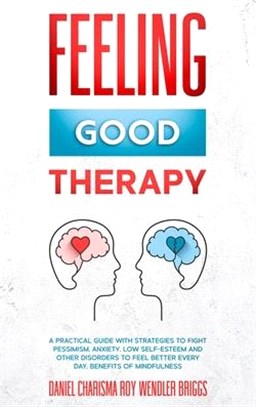 Feeling Good Therapy: A Practical Guide with Strategies to Fight Pessimism, Anxiety, Low Self-Esteem and Other Disorders to Feel Better Ever