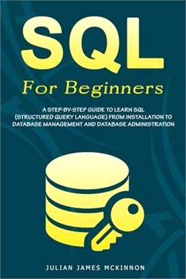 SQL For Beginners: A Step-by-Step Guide to Learn SQL (Structured Query Language) from Installation to Database Management and Database Ad