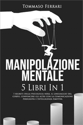 Manipolazione Mentale: 5 libri in 1: I Segreti della Psicologia Nera, il Linguaggio del Corpo, Convincere gli Altri con la Comunicazione Pers