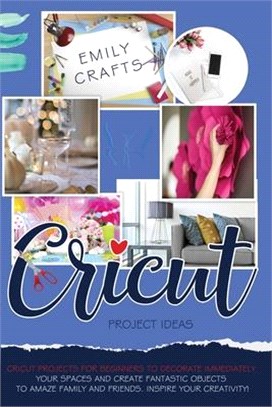 Cricut Project Ideas: Cricut Projects For Beginners to Decorate Immediately Your Spaces and Create Fantastic Objects to Amaze Family and Fri