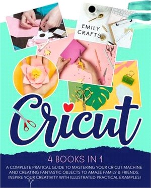 Cricut: 4 Books in 1: A Complete Pratical Guide to Mastering your Cricut Machine and Creating Fantastic Objects to Amaze Famil