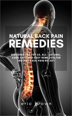 Natural Back Pain Remedies: Discover the Top 10, All-Natural, 100% Safe and Easy Remedies for Instant Back Pain Relief!