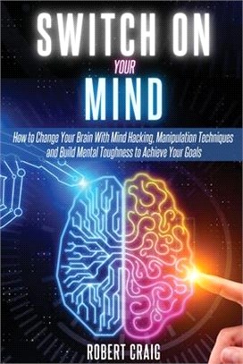Switch On Your Mind: How to Change Your Brain with Mind Hacking, Manipulation Techniques and Build Mental Toughness to Achieve Your Goals