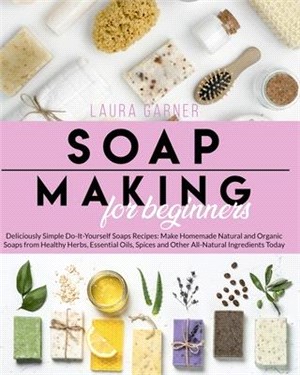 Soap Making for Beginners: Deliciously Simple Do-It-Yourself Soaps Recipes: Make Homemade Natural and Organic Soaps from Healthy Herbs, Essential