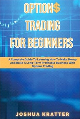 Options Trading For Beginners: A Complete Guide To Learning How To Make Money And Build Long-Term Profitable Business With Options Trading