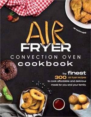 Air Fryer Convection Oven Cookbook: The Finest 300 Air Fryer Recipes to Cook Affordable and Delicious Meals for You and Your Family. Cut Down on Oil a