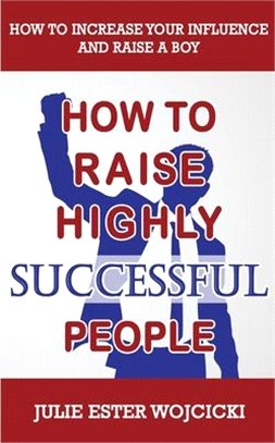 How to Raise Highly Successful People: How to Increase your Influence and Raise a Boy, Break Free of the Overparenting Trap and Prepare Kids for Succe