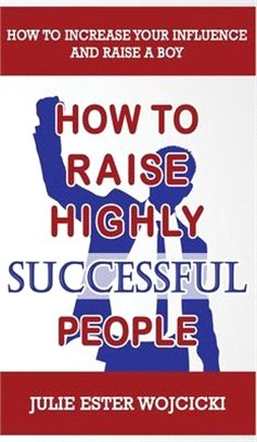 How to Raise Highly Successful People: How to Increase your Influence and Raise a Boy, Break Free of the Overparenting Trap and Prepare Kids for Succe