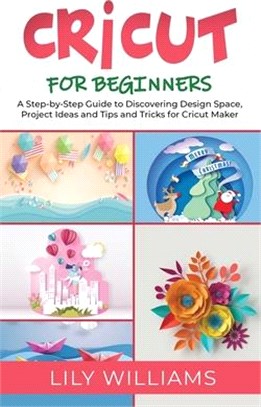 Cricut for Beginners: A Step-by-Step Guide to Discovering Design Space, Project Ideas and Tips and Tricks for Cricut Maker