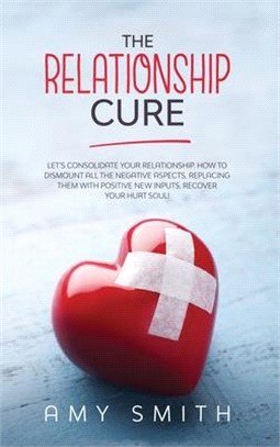 The Relationship Cure: Let's consolidate your relationship. How to dismount all the negative aspects, replacing them with positive new inputs