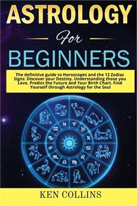 Astrology for Beginners: The definitive guide to Horoscopes and the 12 Zodiac Signs: Discover your Destiny. Understanding those you Love, Predi