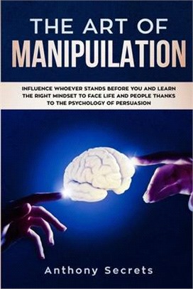 The Art Of Manipulation: Influence Whoever Stands Before You and Learn the Right Mindset to Face Life and People Thanks to the Psychology of Pe