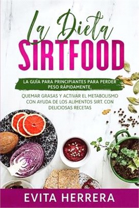 La Dieta Sirtfood: La Guía Para Principiantes Para Perder Peso Rápidamente, Quemar Grasas Y Activar El Metabolismo Con Ayuda de Los Alime