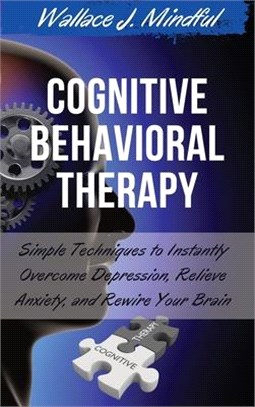Cognitive Behavioral Therapy: Simple Techniques to Instantly Overcome Depression, Relieve Anxiety, and Rewire Your Brain
