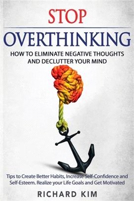 Stop Overthinking: How to Eliminate Negative Thoughts and Declutter your Mind. Tips to Create Better Habits, Increase Self-Confidence and