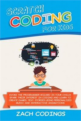 Scratch Coding for Kids: Evoke the Programmer Wizard in Your Child! Spark Their Interest in Coding and Learn to Create Games, Text, Stories Usi