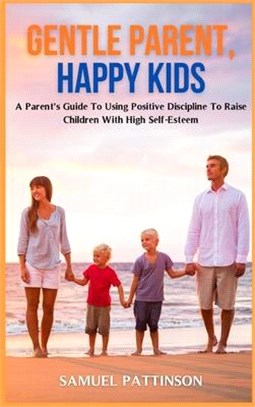 Gentle Parent, Happy Kids: A Parent's Guide To Using Positive Discipline To Raise Children With High Self-Esteem