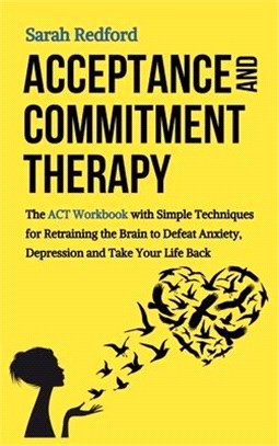 Acceptance and Commitment Therapy: The ACT Workbook with Simple Techniques for Retraining the Brain to Defeat Anxiety, Depression and Take Your Life B