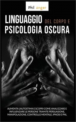 Linguaggio del Corpo e Psicologia Oscura: Aumenta l'Autostima e Scopri Come Analizzare e Influenzare le Persone Tramite Persuasione, Manipolazione, Co