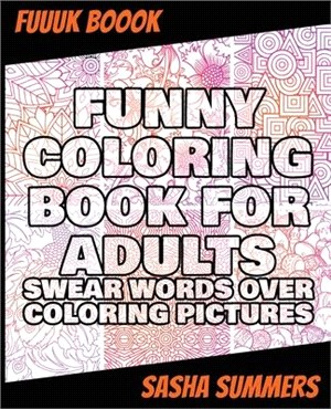 Funny Coloring Book for Adults - Swear Words Over Coloring Pictures: Stress Relieving Designs Animals, Mandalas, Flowers, Paisley Patterns And So Much